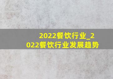 2022餐饮行业_2022餐饮行业发展趋势