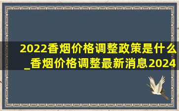 2022香烟价格调整政策是什么_香烟价格调整最新消息2024