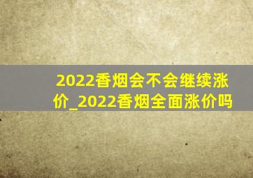 2022香烟会不会继续涨价_2022香烟全面涨价吗