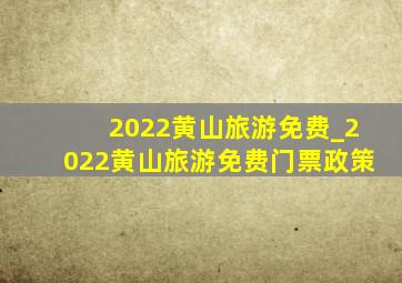 2022黄山旅游免费_2022黄山旅游免费门票政策