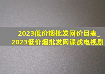 2023(低价烟批发网)价目表_2023(低价烟批发网)谍战电视剧