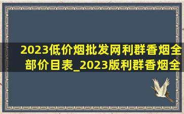 2023(低价烟批发网)利群香烟全部价目表_2023版利群香烟全部价目表