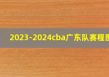 2023-2024cba广东队赛程图文