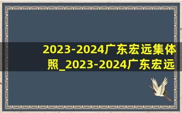 2023-2024广东宏远集体照_2023-2024广东宏远男篮队员名单