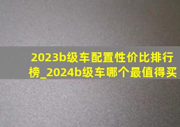 2023b级车配置性价比排行榜_2024b级车哪个最值得买