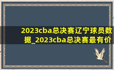 2023cba总决赛辽宁球员数据_2023cba总决赛最有价值球员