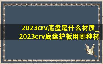 2023crv底盘是什么材质_2023crv底盘护板用哪种材质的