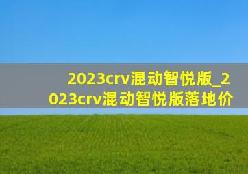 2023crv混动智悦版_2023crv混动智悦版落地价