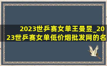 2023世乒赛女单王曼昱_2023世乒赛女单(低价烟批发网)的名单