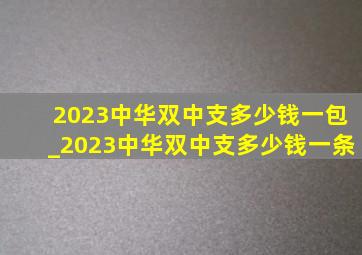 2023中华双中支多少钱一包_2023中华双中支多少钱一条