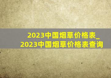 2023中国烟草价格表_2023中国烟草价格表查询