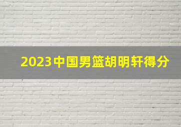 2023中国男篮胡明轩得分