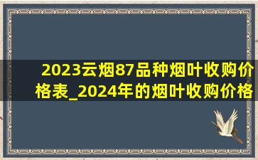 2023云烟87品种烟叶收购价格表_2024年的烟叶收购价格