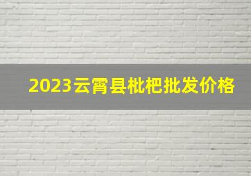 2023云霄县枇杷批发价格