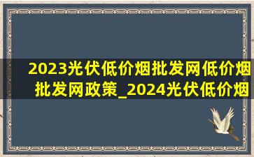 2023光伏(低价烟批发网)(低价烟批发网)政策_2024光伏(低价烟批发网)(低价烟批发网)政策