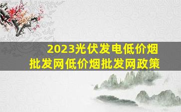 2023光伏发电(低价烟批发网)(低价烟批发网)政策