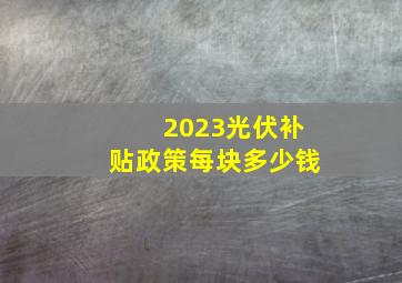 2023光伏补贴政策每块多少钱