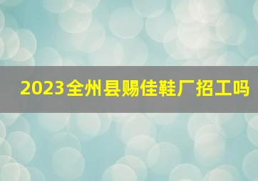 2023全州县赐佳鞋厂招工吗