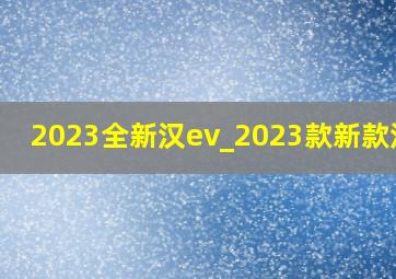 2023全新汉ev_2023款新款汉ev