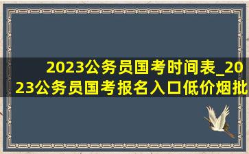 2023公务员国考时间表_2023公务员国考报名入口(低价烟批发网)