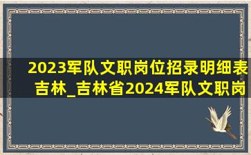 2023军队文职岗位招录明细表吉林_吉林省2024军队文职岗位明细表
