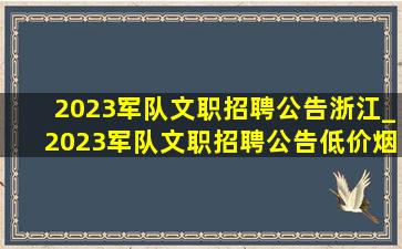 2023军队文职招聘公告浙江_2023军队文职招聘公告(低价烟批发网)