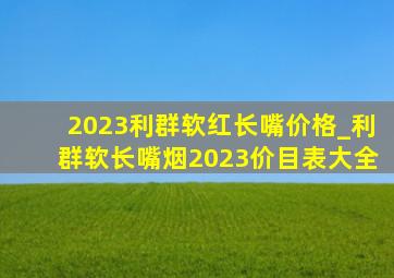 2023利群软红长嘴价格_利群软长嘴烟2023价目表大全