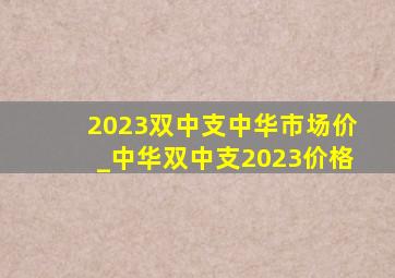 2023双中支中华市场价_中华双中支2023价格