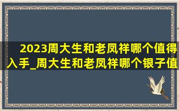 2023周大生和老凤祥哪个值得入手_周大生和老凤祥哪个银子值得入手