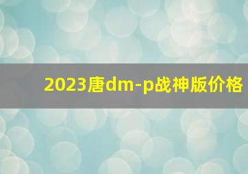 2023唐dm-p战神版价格