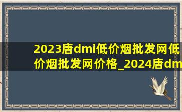 2023唐dmi(低价烟批发网)(低价烟批发网)价格_2024唐dmi(低价烟批发网)(低价烟批发网)价格