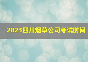 2023四川烟草公司考试时间