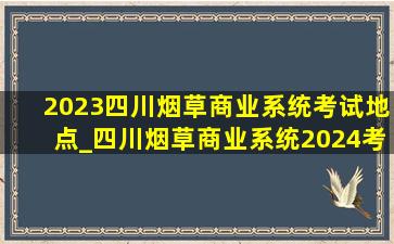 2023四川烟草商业系统考试地点_四川烟草商业系统2024考试时间