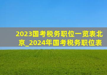 2023国考税务职位一览表北京_2024年国考税务职位表