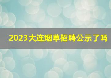 2023大连烟草招聘公示了吗