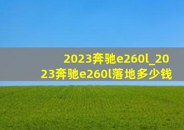 2023奔驰e260l_2023奔驰e260l落地多少钱