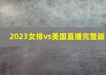 2023女排vs美国直播完整版