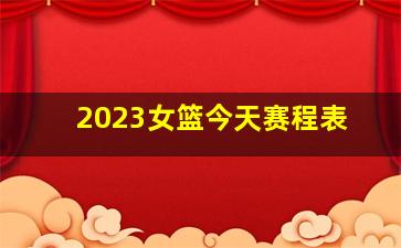 2023女篮今天赛程表