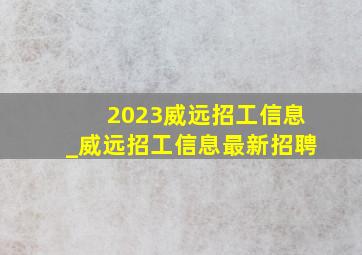 2023威远招工信息_威远招工信息最新招聘