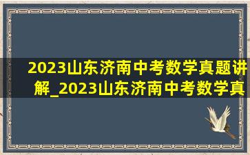 2023山东济南中考数学真题讲解_2023山东济南中考数学真题