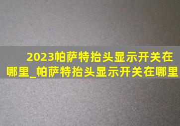 2023帕萨特抬头显示开关在哪里_帕萨特抬头显示开关在哪里