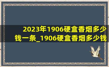 2023年1906硬盒香烟多少钱一条_1906硬盒香烟多少钱一条