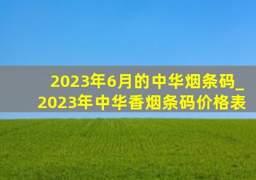 2023年6月的中华烟条码_2023年中华香烟条码价格表