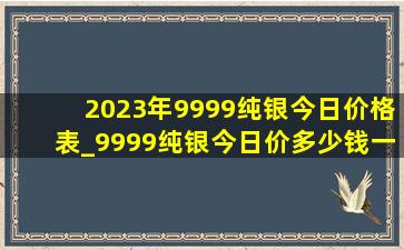 2023年9999纯银今日价格表_9999纯银今日价多少钱一克