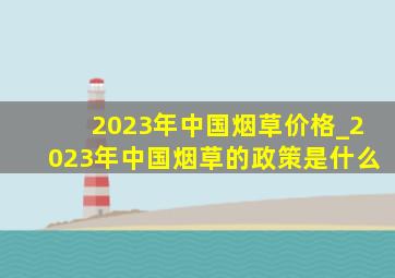 2023年中国烟草价格_2023年中国烟草的政策是什么