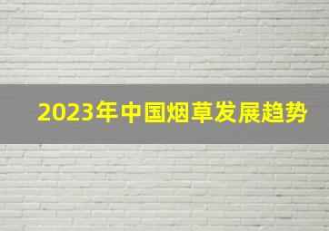 2023年中国烟草发展趋势