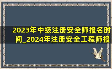 2023年中级注册安全师报名时间_2024年注册安全工程师报名时间