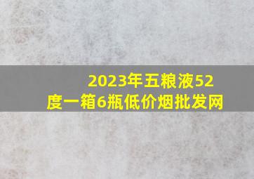 2023年五粮液52度一箱6瓶(低价烟批发网)