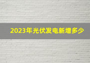 2023年光伏发电新增多少