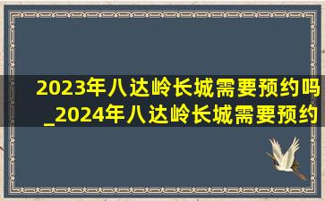 2023年八达岭长城需要预约吗_2024年八达岭长城需要预约吗